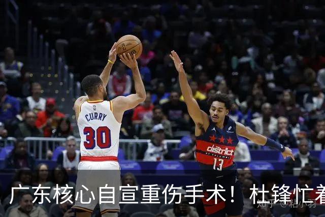 广东核心自宣重伤手术！杜锋忙着推广城市联赛，王洪泽大草原骑马